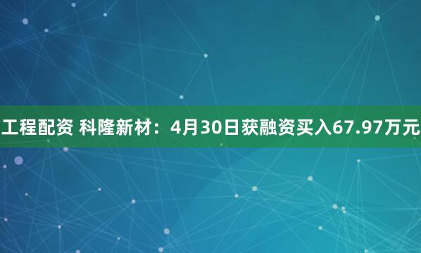工程配资 科隆新材：4月30日获融资买入67.97万元