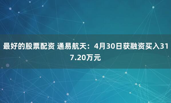 最好的股票配资 通易航天：4月30日获融资买入317.20万元