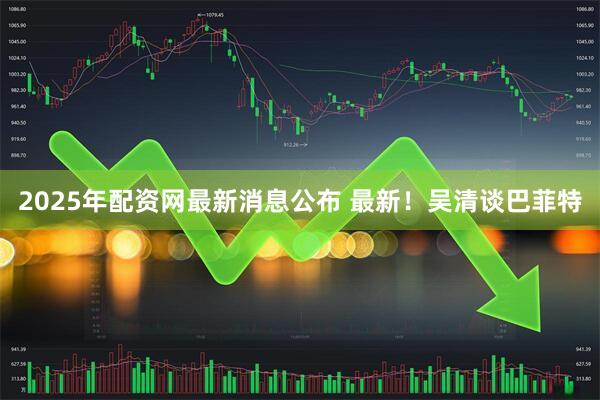 2025年配资网最新消息公布 最新！吴清谈巴菲特