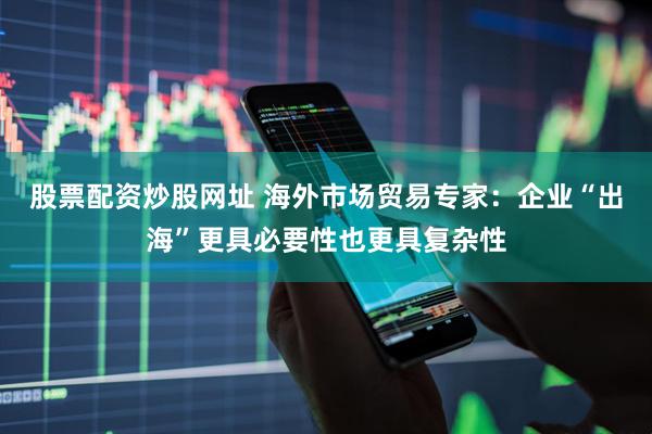 股票配资炒股网址 海外市场贸易专家：企业“出海”更具必要性也更具复杂性