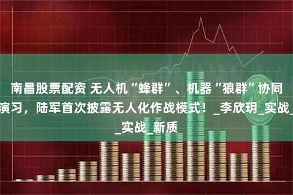 南昌股票配资 无人机“蜂群”、机器“狼群”协同作战演习，陆军首次披露无人化作战模式！_李欣玥_实战_新质