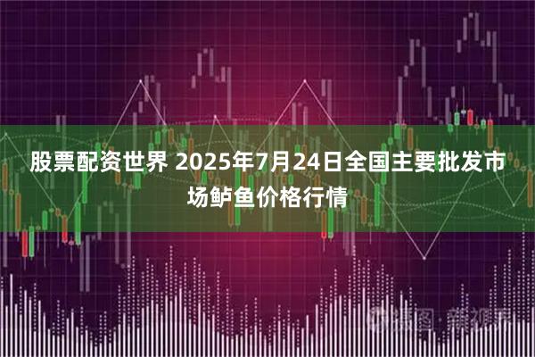股票配资世界 2025年7月24日全国主要批发市场鲈鱼价格行情
