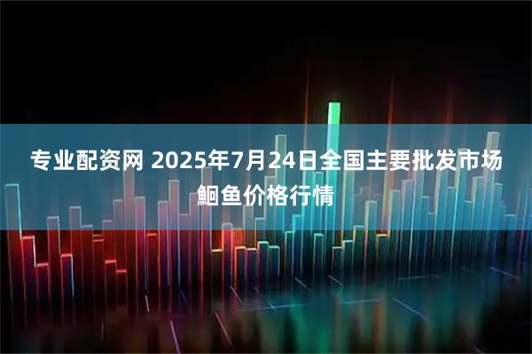 专业配资网 2025年7月24日全国主要批发市场鮰鱼价格行情