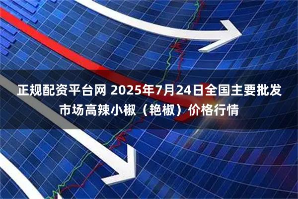 正规配资平台网 2025年7月24日全国主要批发市场高辣小椒（艳椒）价格行情