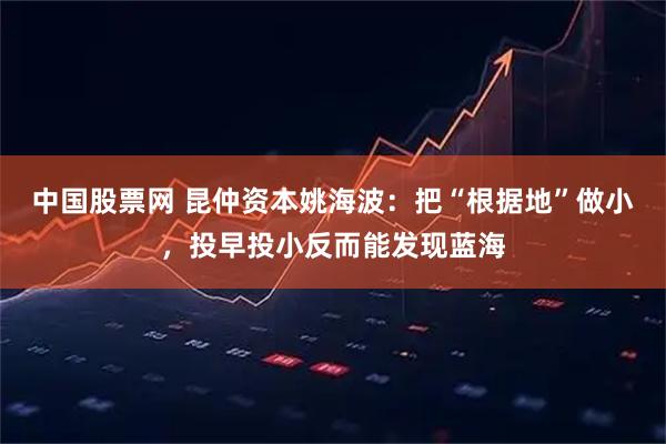 中国股票网 昆仲资本姚海波：把“根据地”做小，投早投小反而能发现蓝海