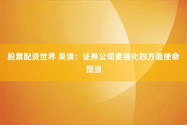 股票配资世界 吴清：证券公司要强化四方面使命担当
