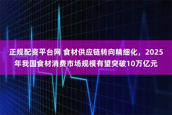 正规配资平台网 食材供应链转向精细化，2025年我国食材消费市场规模有望突破10万亿元