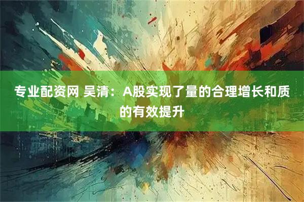专业配资网 吴清：A股实现了量的合理增长和质的有效提升