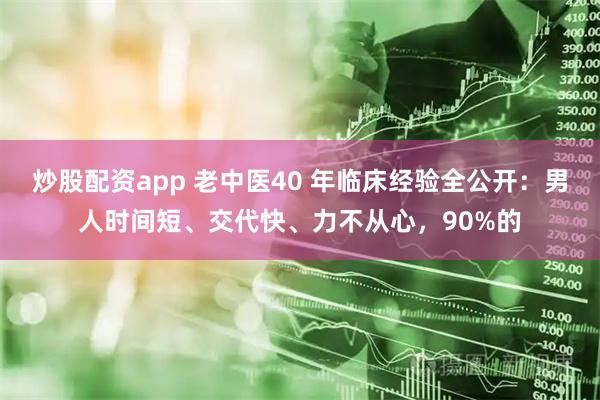 炒股配资app 老中医40 年临床经验全公开：男人时间短、交代快、力不从心，90%的