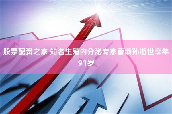 股票配资之家 知名生殖内分泌专家曹缵孙逝世享年91岁