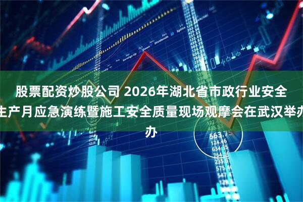 股票配资炒股公司 2026年湖北省市政行业安全生产月应急演练暨施工安全质量现场观摩会在武汉举办