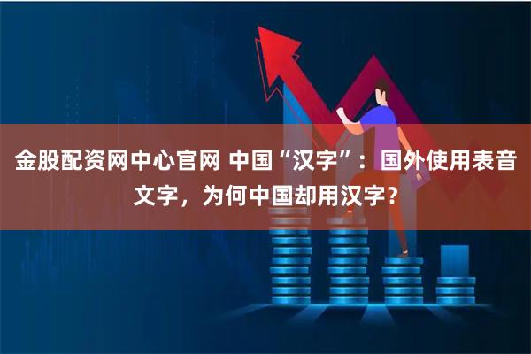 金股配资网中心官网 中国“汉字”：国外使用表音文字，为何中国却用汉字？