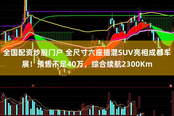 全国配资炒股门户 全尺寸六座插混SUV亮相成都车展！预售不足40万，综合续航2300Km